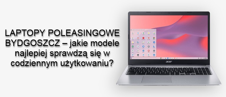 LAPTOPY POLEASINGOWE BYDGOSZCZ – jakie modele najlepiej sprawdzą się w codziennym użytkowaniu?